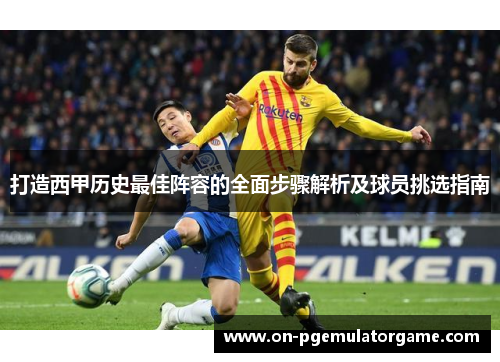 打造西甲历史最佳阵容的全面步骤解析及球员挑选指南