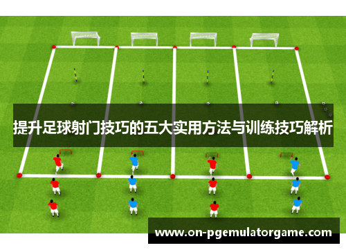 提升足球射门技巧的五大实用方法与训练技巧解析