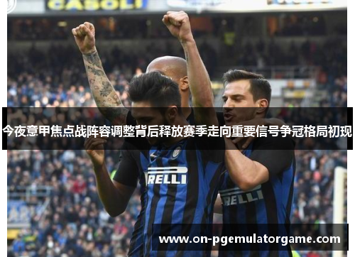 今夜意甲焦点战阵容调整背后释放赛季走向重要信号争冠格局初现