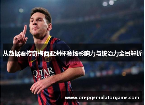 从数据看传奇梅西亚洲杯赛场影响力与统治力全景解析 从数据看传奇梅西亚洲杯赛场影响力与统治力全景解析