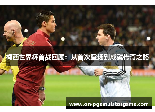 梅西世界杯首战回顾：从首次登场到成就传奇之路