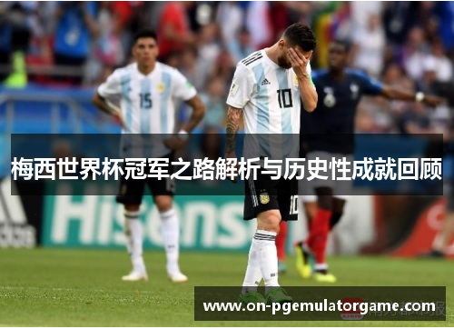 梅西世界杯冠军之路解析与历史性成就回顾 梅西世界杯冠军之路解析与历史性成就回顾