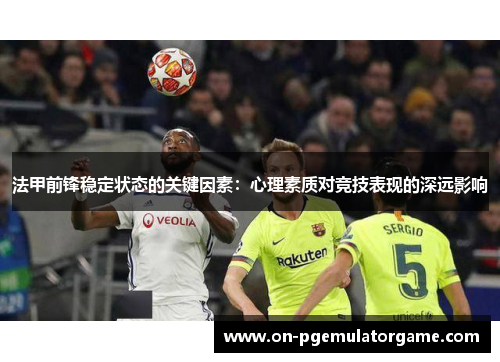 法甲前锋稳定状态的关键因素:心理素质对竞技表现的深远影响 法甲前锋稳定状态的关键因素:心理素质对竞技表现的深远影响