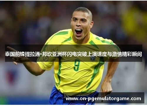 泰国前锋提拉通·邦坎亚洲杯闪电突破上演速度与激情精彩瞬间