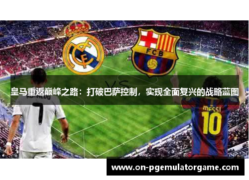 皇马重返巅峰之路：打破巴萨控制，实现全面复兴的战略蓝图
