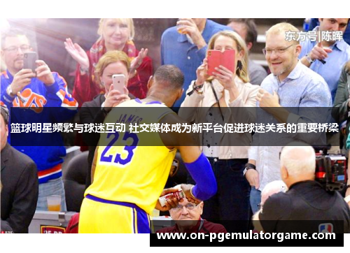 篮球明星频繁与球迷互动 社交媒体成为新平台促进球迷关系的重要桥梁