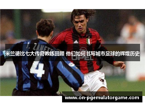 米兰德比七大传奇教练回顾 他们如何书写城市足球的辉煌历史