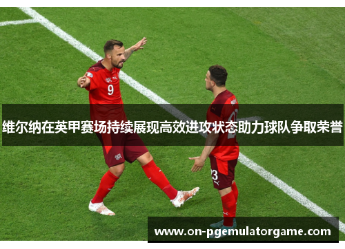 维尔纳在英甲赛场持续展现高效进攻状态助力球队争取荣誉