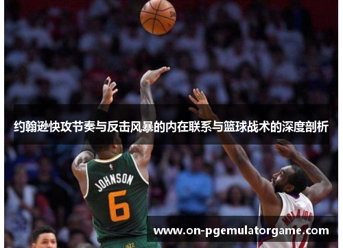 约翰逊快攻节奏与反击风暴的内在联系与篮球战术的深度剖析
