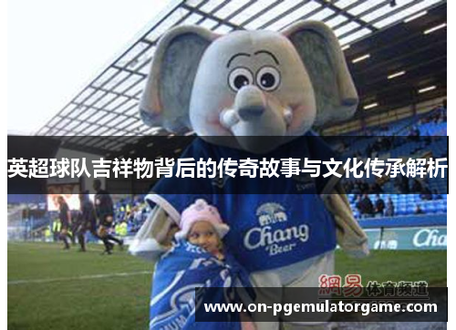 英超球队吉祥物背后的传奇故事与文化传承解析 英超球队吉祥物背后的传奇故事与文化传承解析