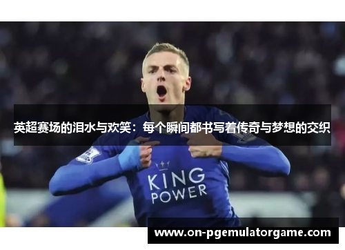 英超赛场的泪水与欢笑:每个瞬间都书写着传奇与梦想的交织 英超赛场的泪水与欢笑:每个瞬间都书写着传奇与梦想的交织