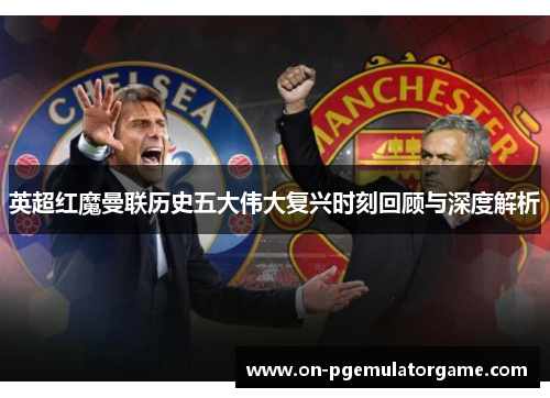 英超红魔曼联历史五大伟大复兴时刻回顾与深度解析 英超红魔曼联历史五大伟大复兴时刻回顾与深度解析