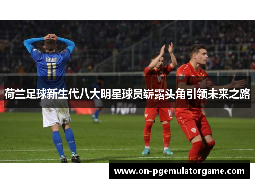荷兰足球新生代八大明星球员崭露头角引领未来之路