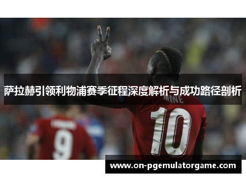 萨拉赫引领利物浦赛季征程深度解析与成功路径剖析