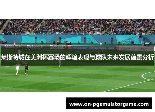 莱斯特城在美洲杯赛场的辉煌表现与球队未来发展前景分析