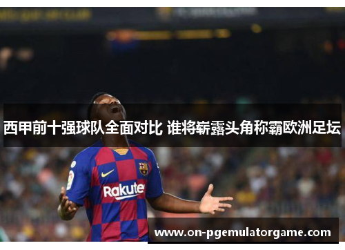 西甲前十强球队全面对比 谁将崭露头角称霸欧洲足坛 西甲前十强球队全面对比 谁将崭露头角称霸欧洲足坛