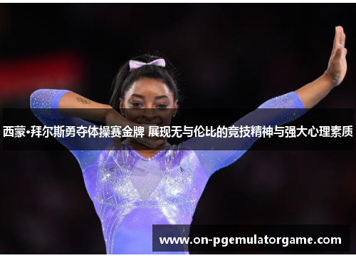 西蒙·拜尔斯勇夺体操赛金牌 展现无与伦比的竞技精神与强大心理素质 西蒙·拜尔斯勇夺体操赛金牌 展现无与伦比的竞技精神与强大心理素质