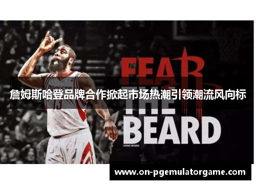 詹姆斯哈登品牌合作掀起市场热潮引领潮流风向标 詹姆斯哈登品牌合作掀起市场热潮引领潮流风向标