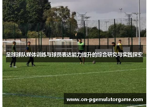 足球球队媒体训练与球员表达能力提升的综合研究与实践探索 足球球队媒体训练与球员表达能力提升的综合研究与实践探索