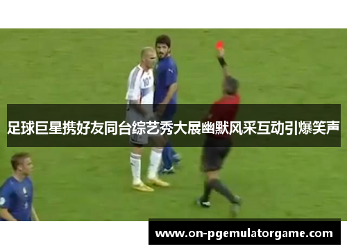 足球巨星携好友同台综艺秀大展幽默风采互动引爆笑声
