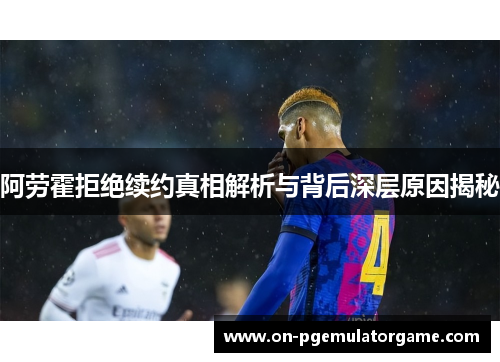 阿劳霍拒绝续约真相解析与背后深层原因揭秘