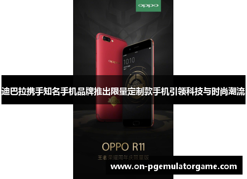 迪巴拉携手知名手机品牌推出限量定制款手机引领科技与时尚潮流